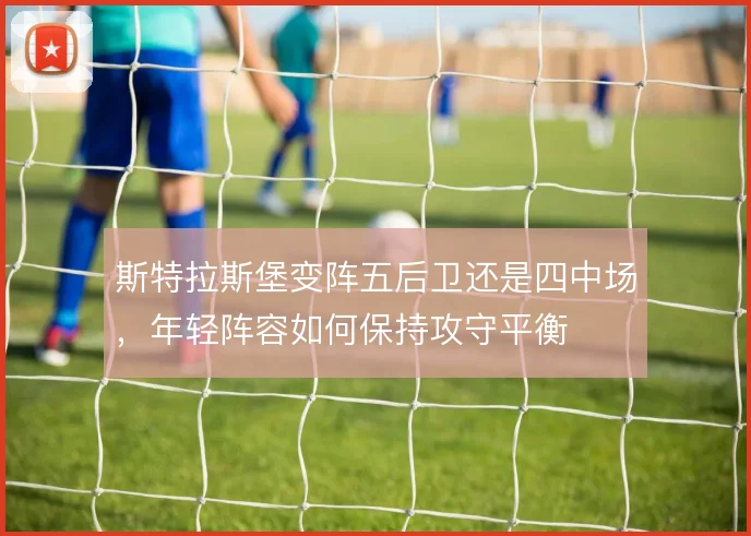 斯特拉斯堡变阵五后卫还是四中场,年轻阵容如何保持攻守平衡