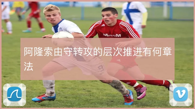 阿隆索由守转攻的层次推进有何章法