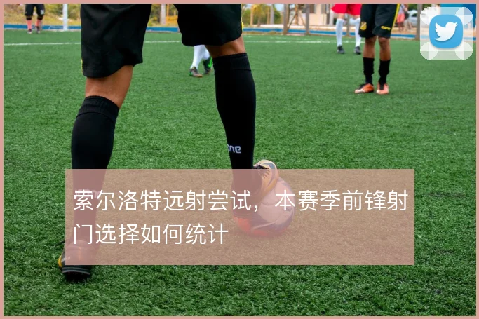 索尔洛特远射尝试，本赛季前锋射门选择如何统计