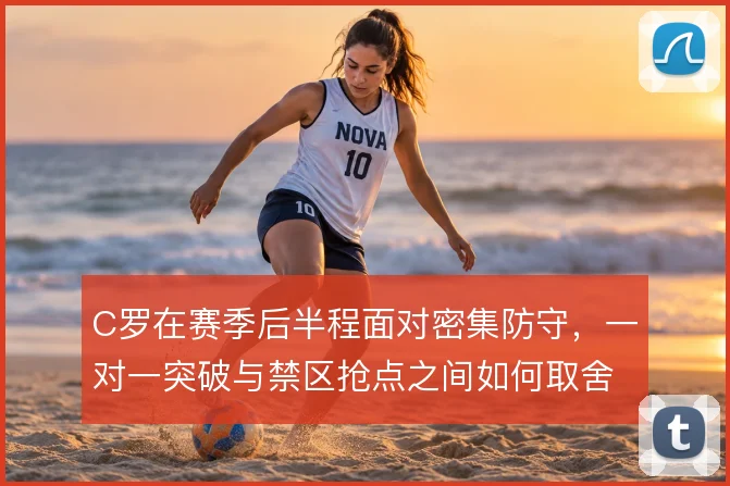 C罗在赛季后半程面对密集防守，一对一突破与禁区抢点之间如何取舍