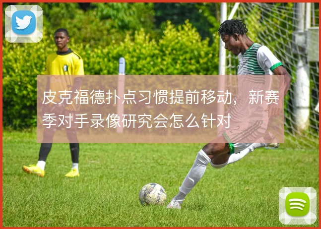 皮克福德扑点习惯提前移动,新赛季对手录像研究会怎么针对