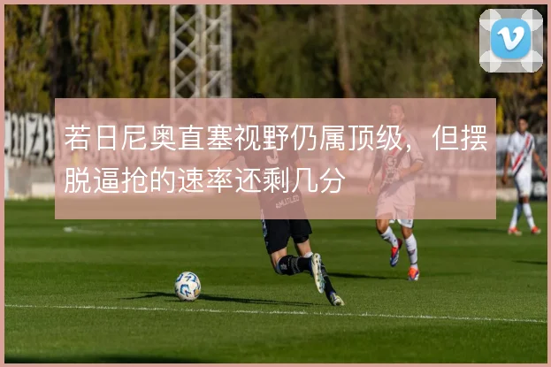 若日尼奥直塞视野仍属顶级，但摆脱逼抢的速率还剩几分