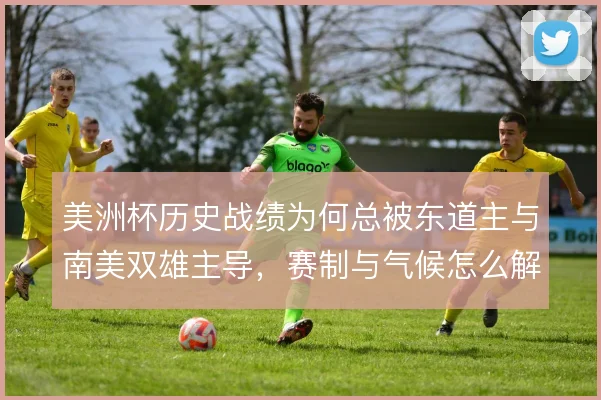 美洲杯历史战绩为何总被东道主与南美双雄主导，赛制与气候怎么解