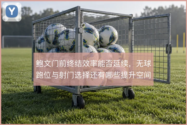 鲍文门前终结效率能否延续，无球跑位与射门选择还有哪些提升空间