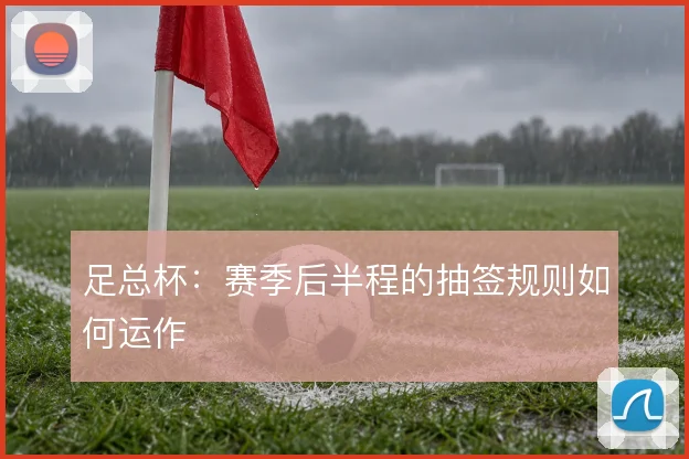 足总杯：赛季后半程的抽签规则如何运作