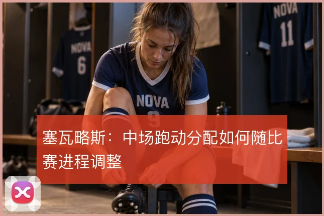 塞瓦略斯：中场跑动分配如何随比赛进程调整