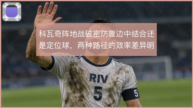 科瓦奇阵地战破密防靠边中结合还是定位球,两种路径的效率差异明显