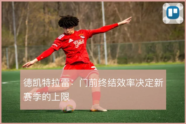 德凯特拉雷：门前终结效率决定新赛季的上限