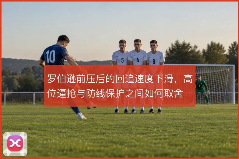 罗伯逊前压后的回追速度下滑，高位逼抢与防线保护之间如何取舍