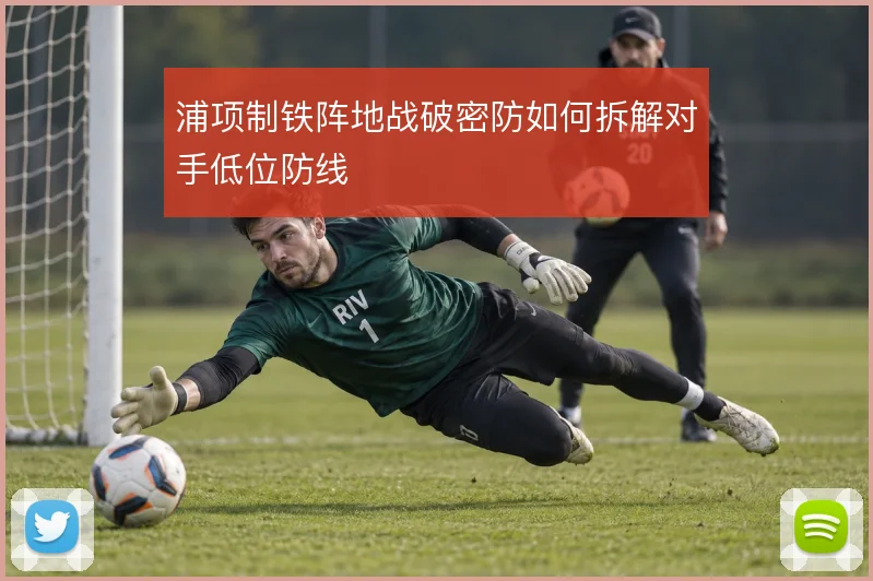 浦项制铁阵地战破密防如何拆解对手低位防线