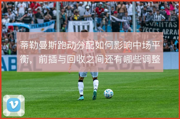 蒂勒曼斯跑动分配如何影响中场平衡，前插与回收之间还有哪些调整空间