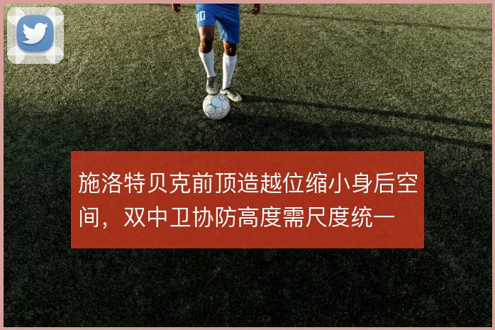 施洛特贝克前顶造越位缩小身后空间，双中卫协防高度需尺度统一