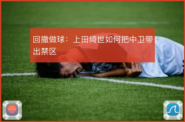 回撤做球：上田绮世如何把中卫带出禁区