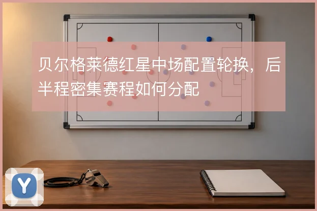 贝尔格莱德红星中场配置轮换，后半程密集赛程如何分配