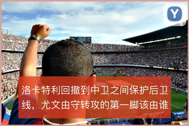 洛卡特利回撤到中卫之间保护后卫线，尤文由守转攻的第一脚该由谁出