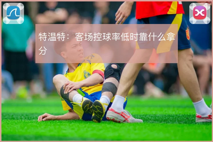 特温特：客场控球率低时靠什么拿分
