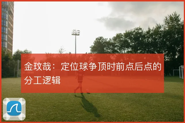 金玟哉：定位球争顶时前点后点的分工逻辑