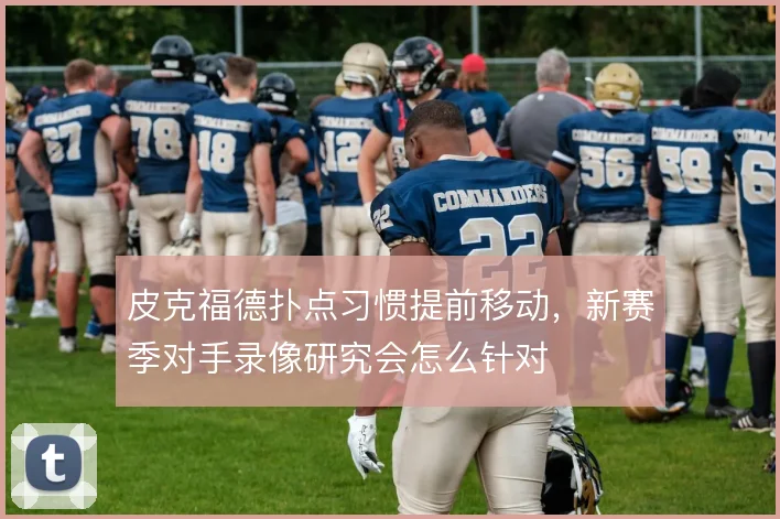 皮克福德扑点习惯提前移动,新赛季对手录像研究会怎么针对