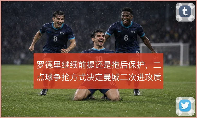 罗德里继续前提还是拖后保护，二点球争抢方式决定曼城二次进攻质量