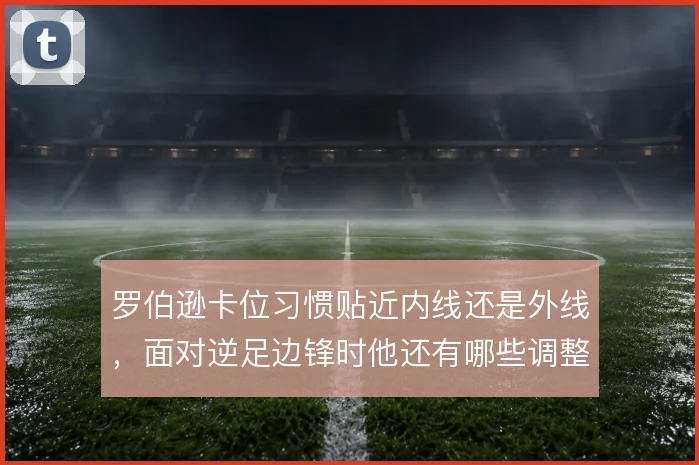 罗伯逊卡位习惯贴近内线还是外线，面对逆足边锋时他还有哪些调整空间