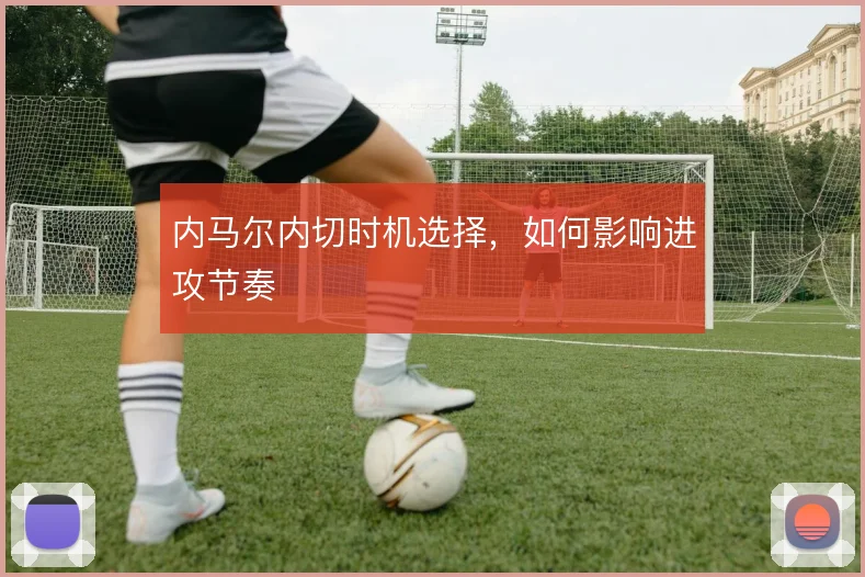 内马尔内切时机选择，如何影响进攻节奏