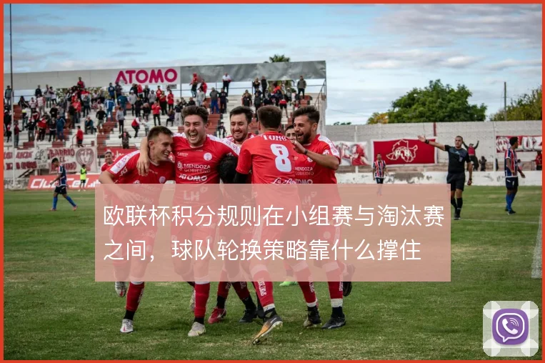 欧联杯积分规则在小组赛与淘汰赛之间，球队轮换策略靠什么撑住