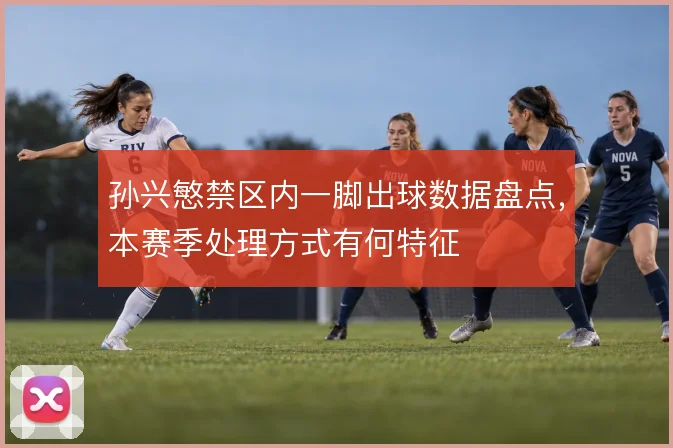 孙兴慜禁区内一脚出球数据盘点，本赛季处理方式有何特征