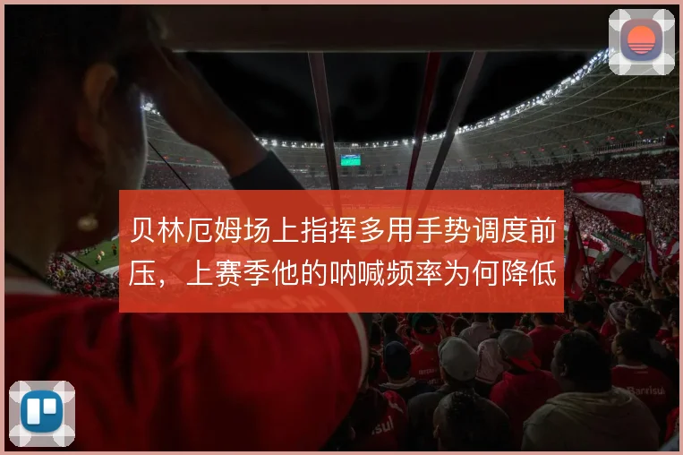 贝林厄姆场上指挥多用手势调度前压，上赛季他的呐喊频率为何降低