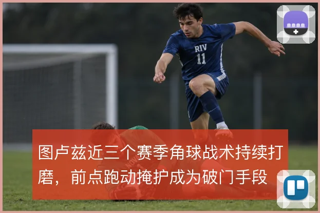 图卢兹近三个赛季角球战术持续打磨，前点跑动掩护成为破门手段