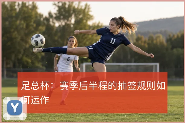足总杯：赛季后半程的抽签规则如何运作