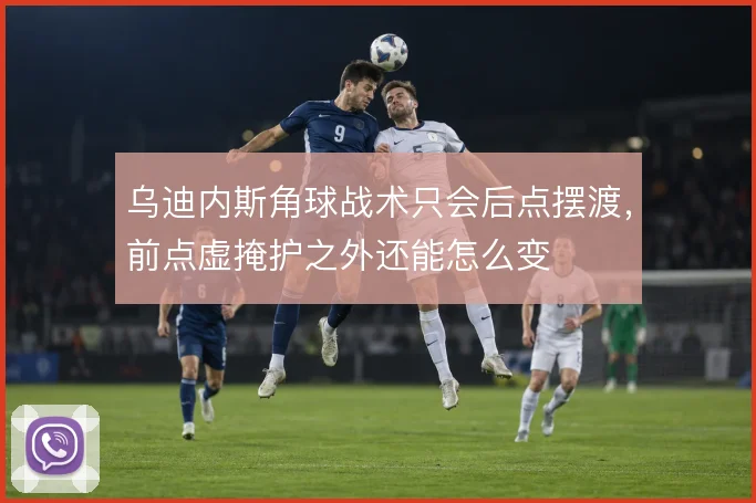 乌迪内斯角球战术只会后点摆渡，前点虚掩护之外还能怎么变