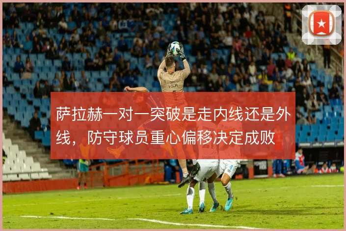萨拉赫一对一突破是走内线还是外线，防守球员重心偏移决定成败