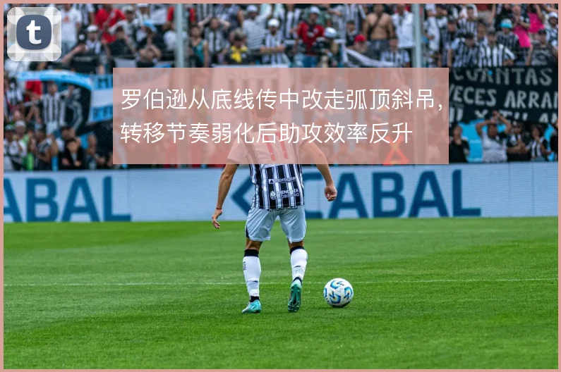 罗伯逊从底线传中改走弧顶斜吊，转移节奏弱化后助攻效率反升