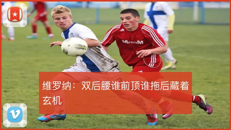 维罗纳:双后腰谁前顶谁拖后藏着玄机