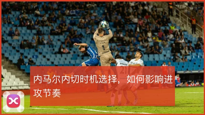 内马尔内切时机选择，如何影响进攻节奏