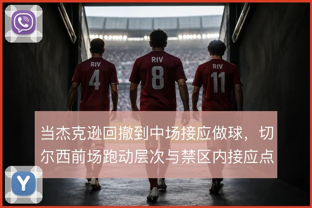 当杰克逊回撤到中场接应做球,切尔西前场跑动层次与禁区内接应点如何重组