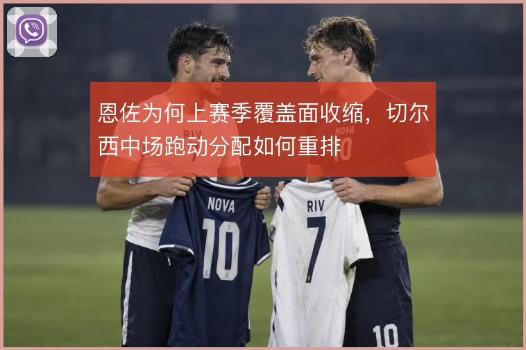 恩佐为何上赛季覆盖面收缩，切尔西中场跑动分配如何重排