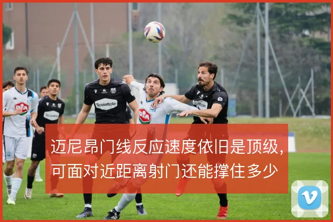 迈尼昂门线反应速度依旧是顶级，可面对近距离射门还能撑住多少