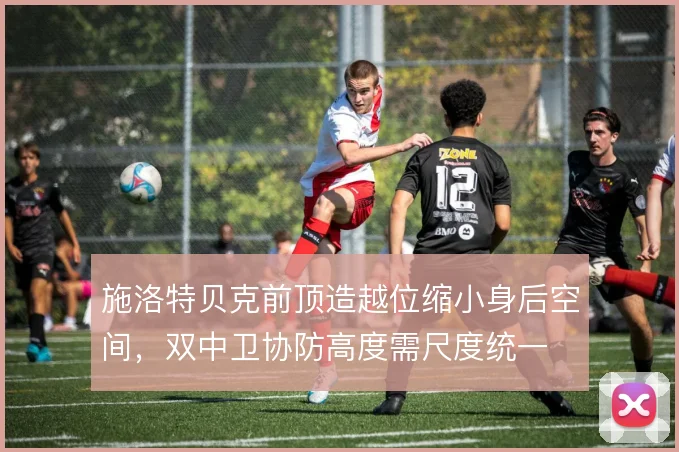 施洛特贝克前顶造越位缩小身后空间，双中卫协防高度需尺度统一