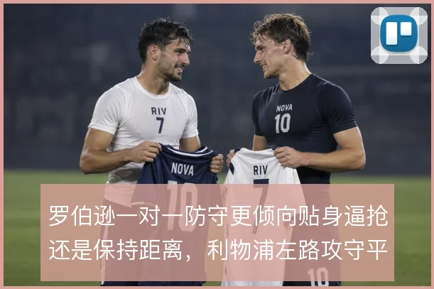 罗伯逊一对一防守更倾向贴身逼抢还是保持距离，利物浦左路攻守平衡的关键