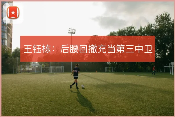 王钰栋：后腰回撤充当第三中卫