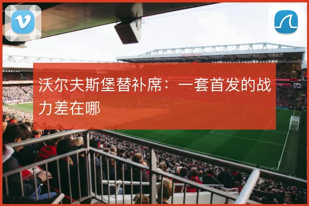 沃尔夫斯堡替补席：一套首发的战力差在哪