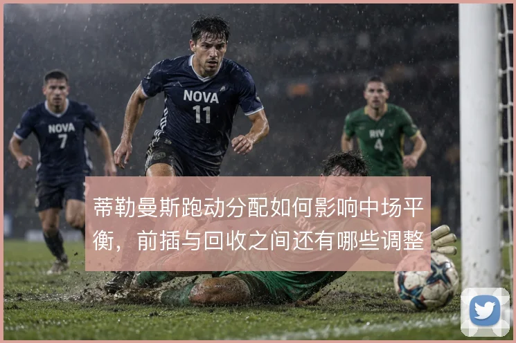 蒂勒曼斯跑动分配如何影响中场平衡，前插与回收之间还有哪些调整空间