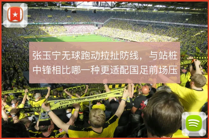 张玉宁无球跑动拉扯防线，与站桩中锋相比哪一种更适配国足前场压迫