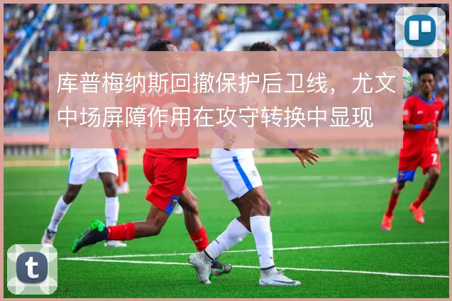 库普梅纳斯回撤保护后卫线,尤文中场屏障作用在攻守转换中显现