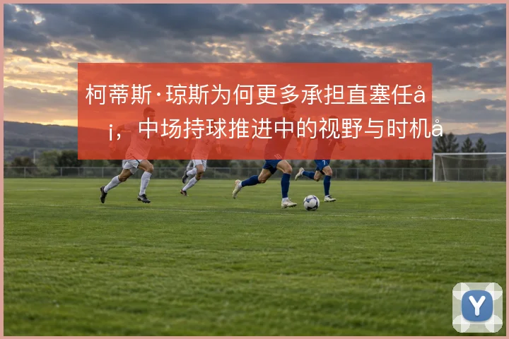 柯蒂斯·琼斯为何更多承担直塞任务，中场持球推进中的视野与时机取舍