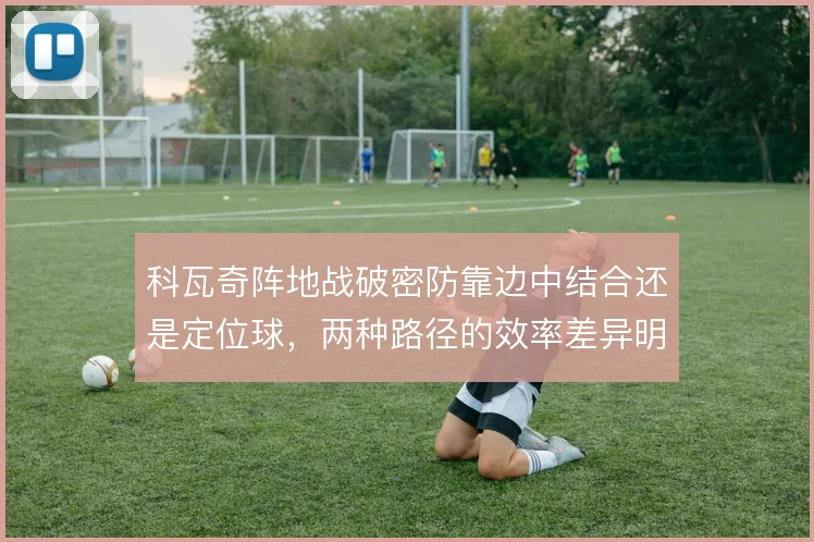 科瓦奇阵地战破密防靠边中结合还是定位球,两种路径的效率差异明显