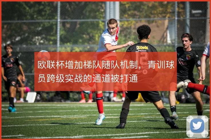 欧联杯增加梯队随队机制，青训球员跨级实战的通道被打通