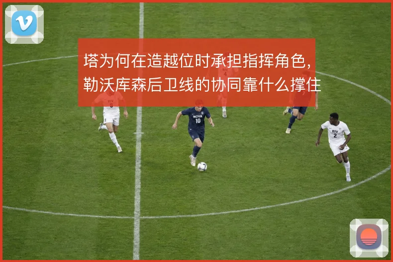 塔为何在造越位时承担指挥角色，勒沃库森后卫线的协同靠什么撑住