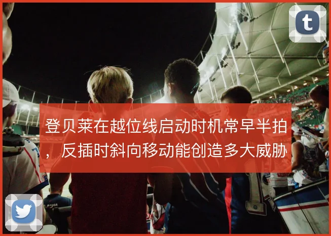 登贝莱在越位线启动时机常早半拍，反插时斜向移动能创造多大威胁